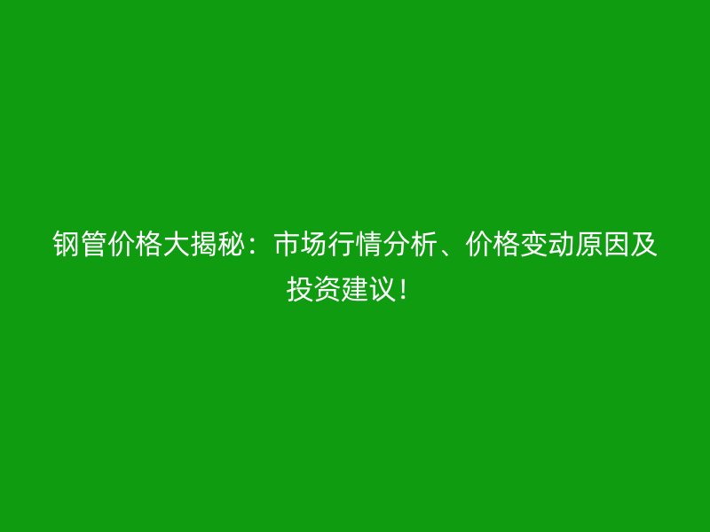 鋼管價格大揭秘：市場行情分析、價格變動原因及投資建議！