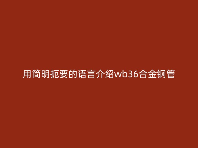 用簡(jiǎn)明扼要的語(yǔ)言介紹wb36合金鋼管