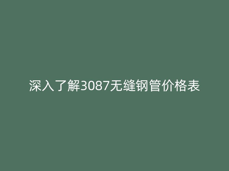 深入了解3087無縫鋼管價格表