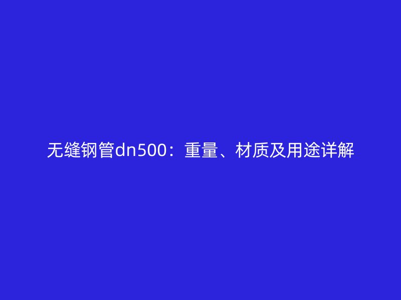 無(wú)縫鋼管dn500：重量、材質(zhì)及用途詳解