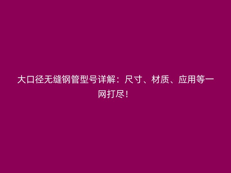 大口徑無縫鋼管型號詳解：尺寸、材質(zhì)、應(yīng)用等一網(wǎng)打盡！