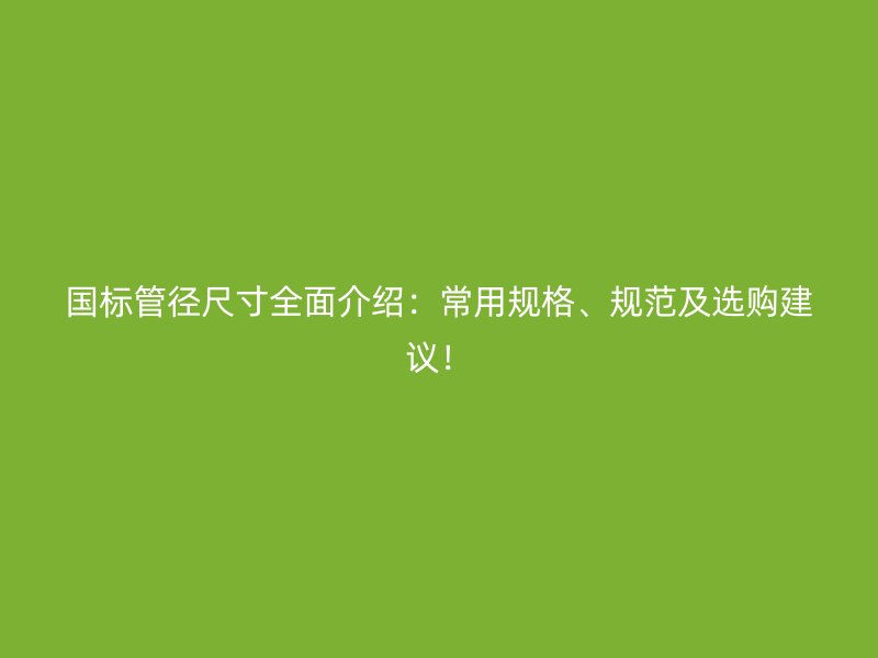 國(guó)標(biāo)管徑尺寸全面介紹：常用規(guī)格、規(guī)范及選購(gòu)建議！
