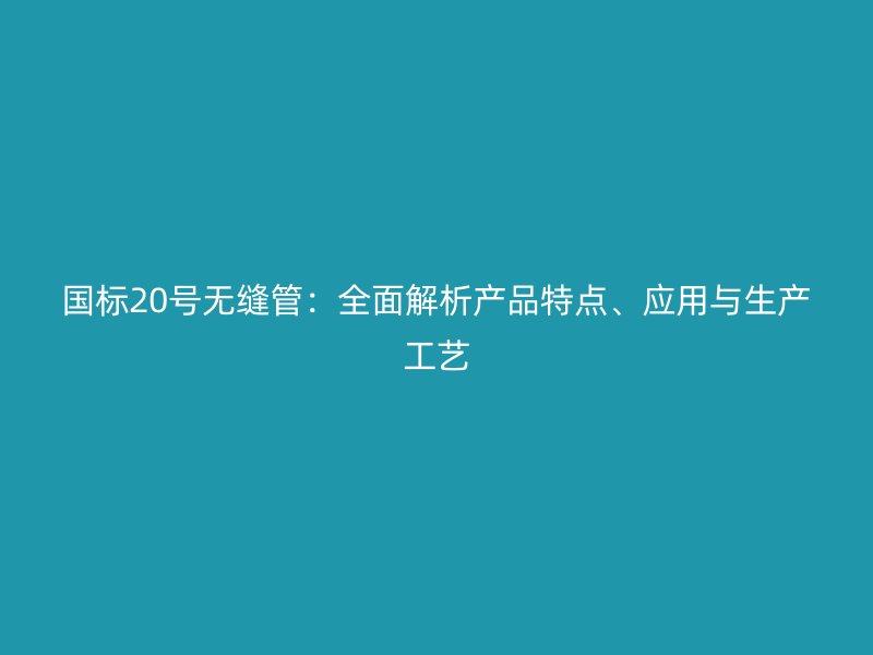 國標(biāo)20號(hào)無縫管：全面解析產(chǎn)品特點(diǎn)、應(yīng)用與生產(chǎn)工藝