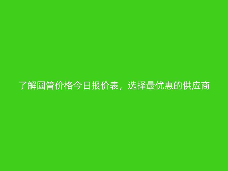 了解圓管價(jià)格今日?qǐng)?bào)價(jià)表，選擇最優(yōu)惠的供應(yīng)商