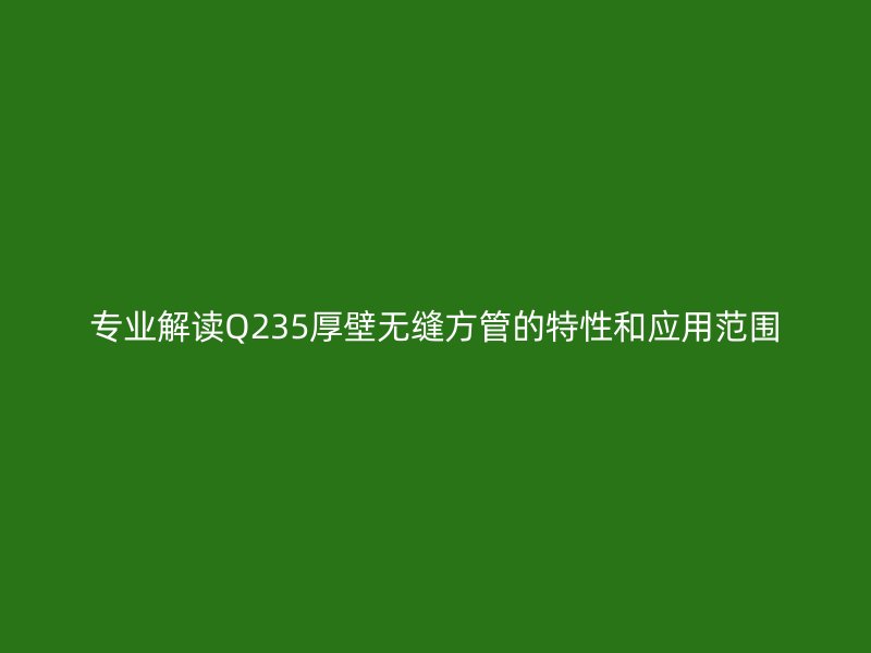 專業(yè)解讀Q235厚壁無縫方管的特性和應用范圍