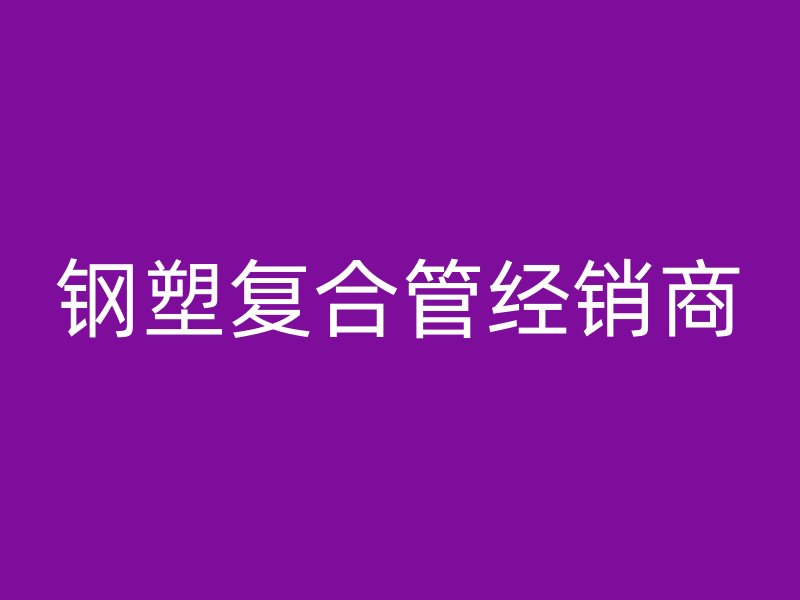 鋼塑復(fù)合管經(jīng)銷(xiāo)商