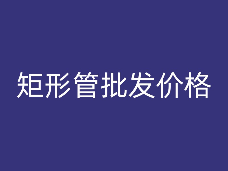 矩形管批發(fā)價(jià)格