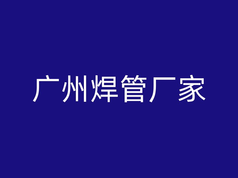 廣州焊管廠(chǎng)家