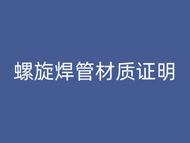 螺旋焊管材質(zhì)證明