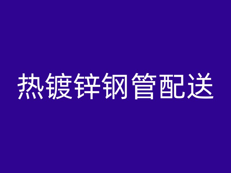 熱鍍鋅鋼管配送