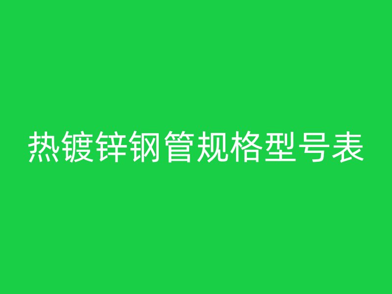 熱鍍鋅鋼管規(guī)格型號(hào)表