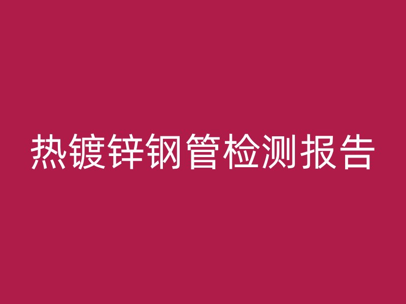 熱鍍鋅鋼管檢測報(bào)告