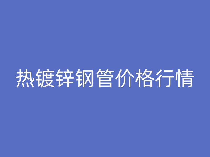 熱鍍鋅鋼管價格行情