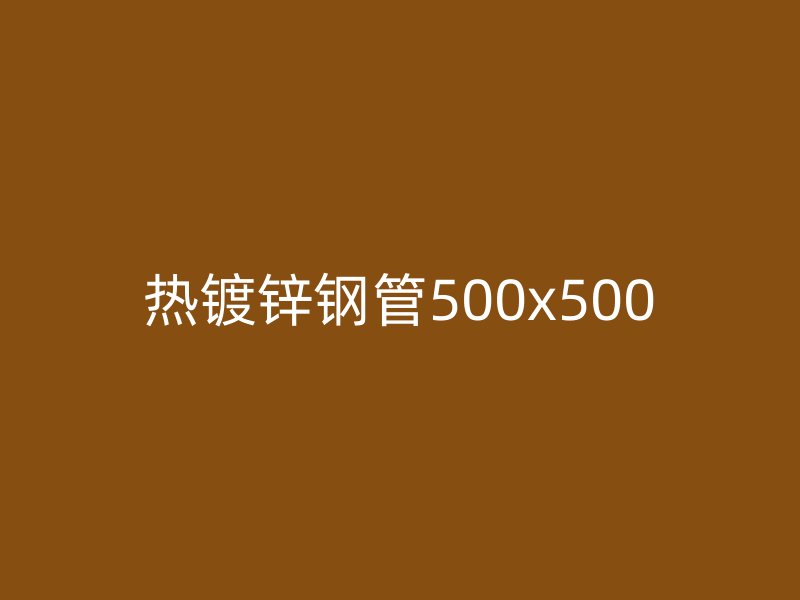 熱鍍鋅鋼管500x500