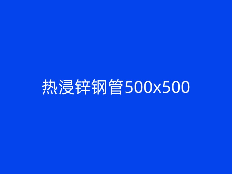 熱浸鋅鋼管500x500