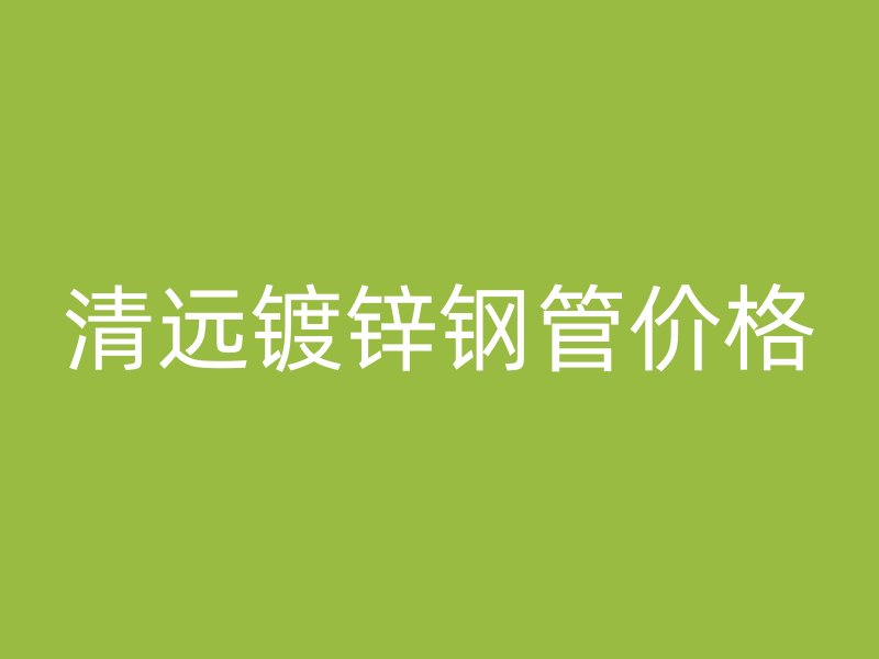 清遠(yuǎn)鍍鋅鋼管價(jià)格