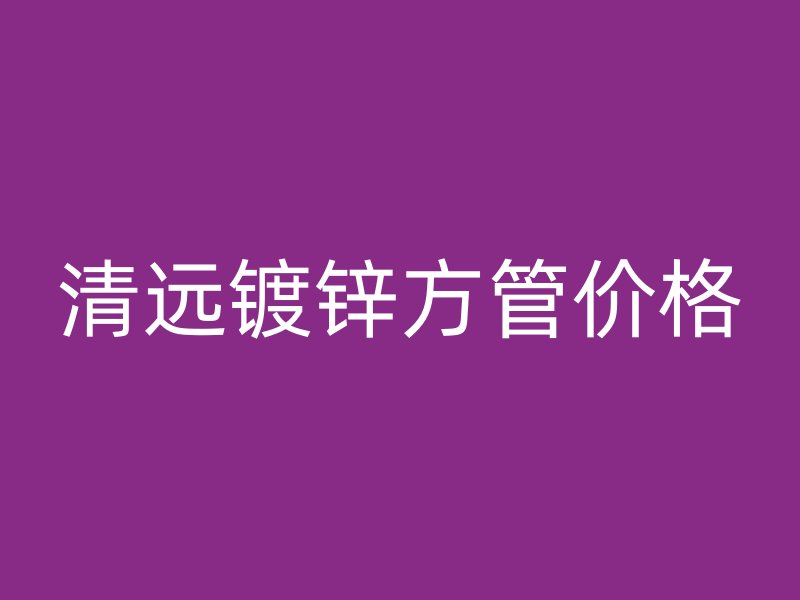 清遠(yuǎn)鍍鋅方管價(jià)格