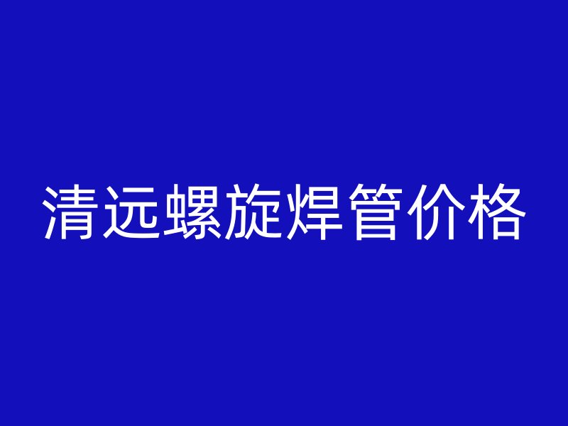 清遠螺旋焊管價格