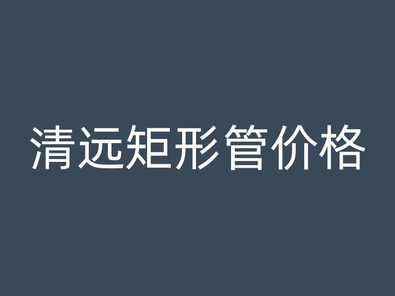 清遠(yuǎn)矩形管價(jià)格