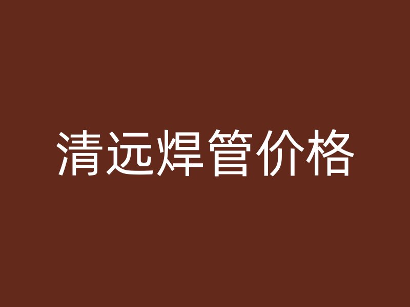 清遠(yuǎn)焊管價(jià)格