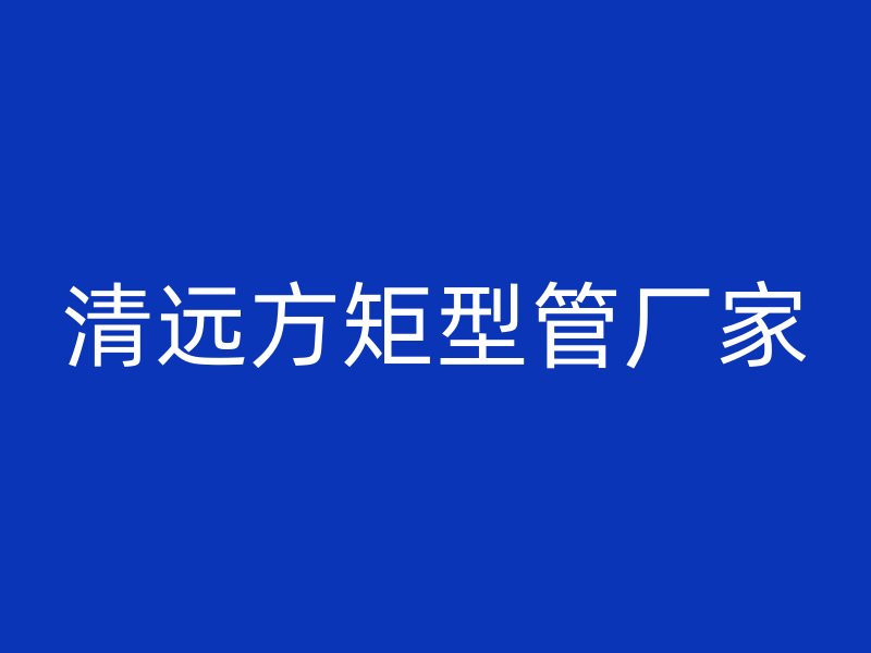 清遠方矩型管廠家