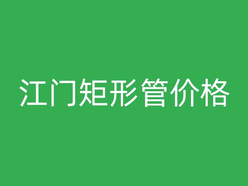 江門矩形管價(jià)格