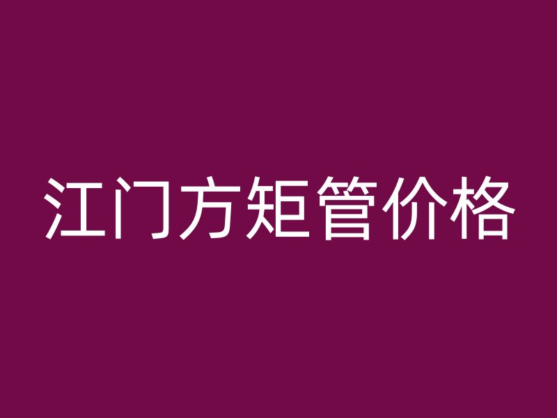 江門方矩管價(jià)格