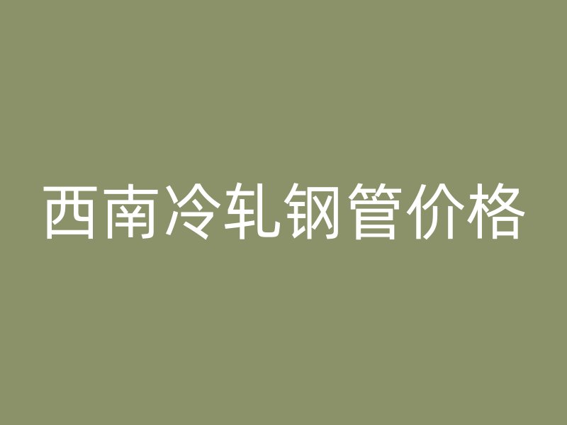 西南冷軋鋼管價(jià)格