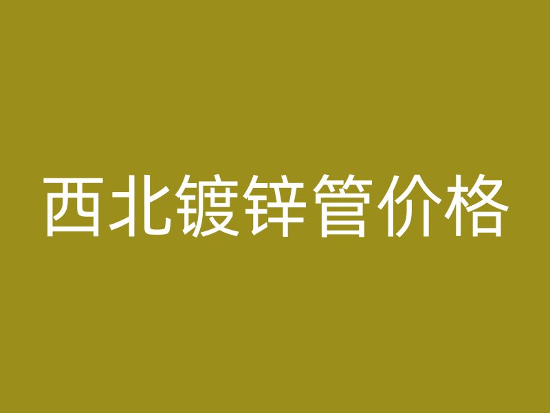 西北鍍鋅管價格