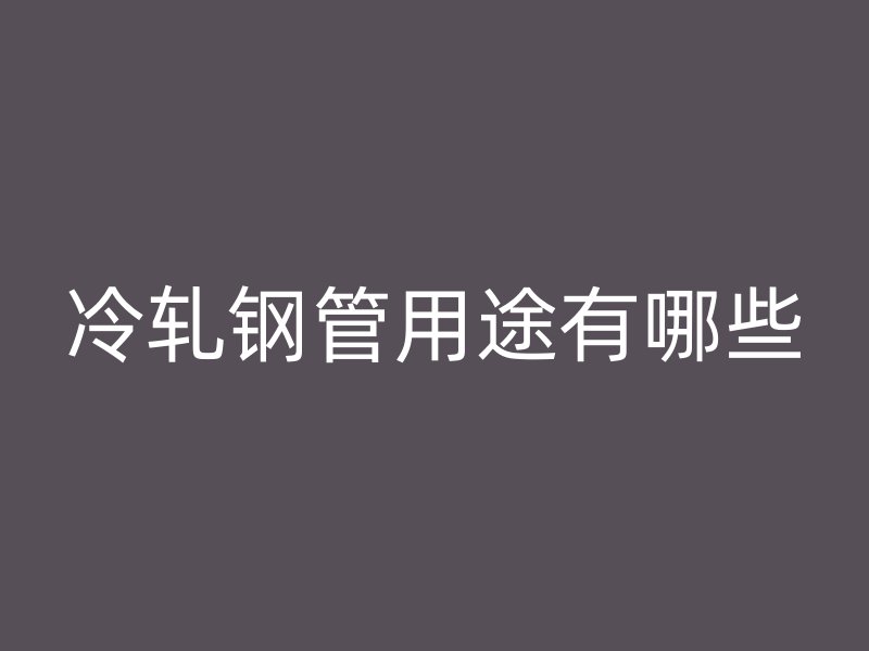 冷軋鋼管用途有哪些