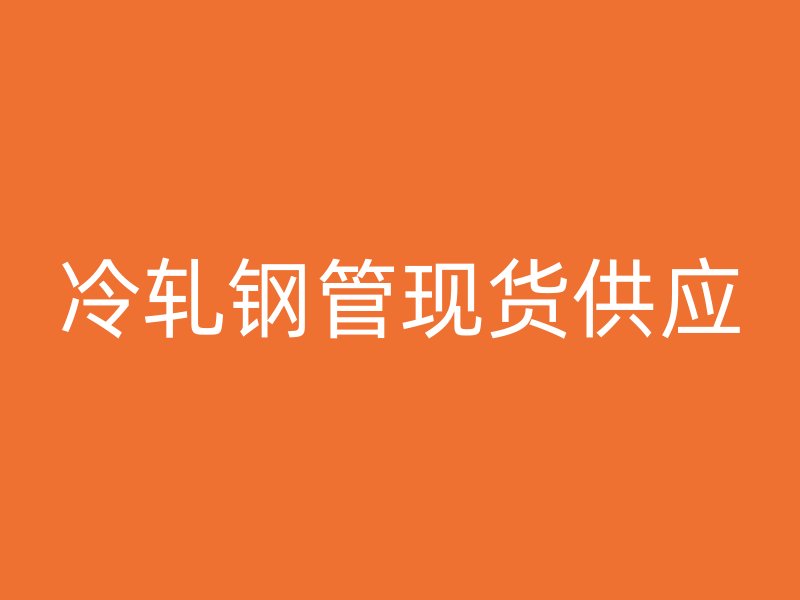 冷軋鋼管現(xiàn)貨供應