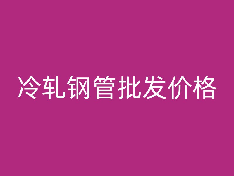 冷軋鋼管批發(fā)價(jià)格