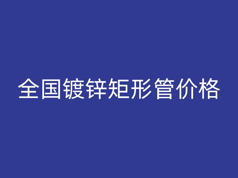 全國鍍鋅矩形管價(jià)格