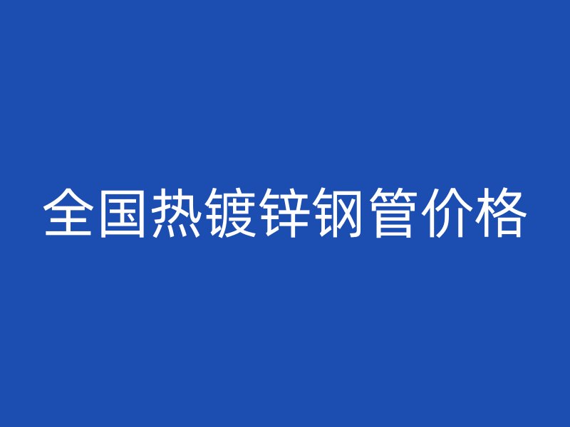 全國(guó)熱鍍鋅鋼管價(jià)格