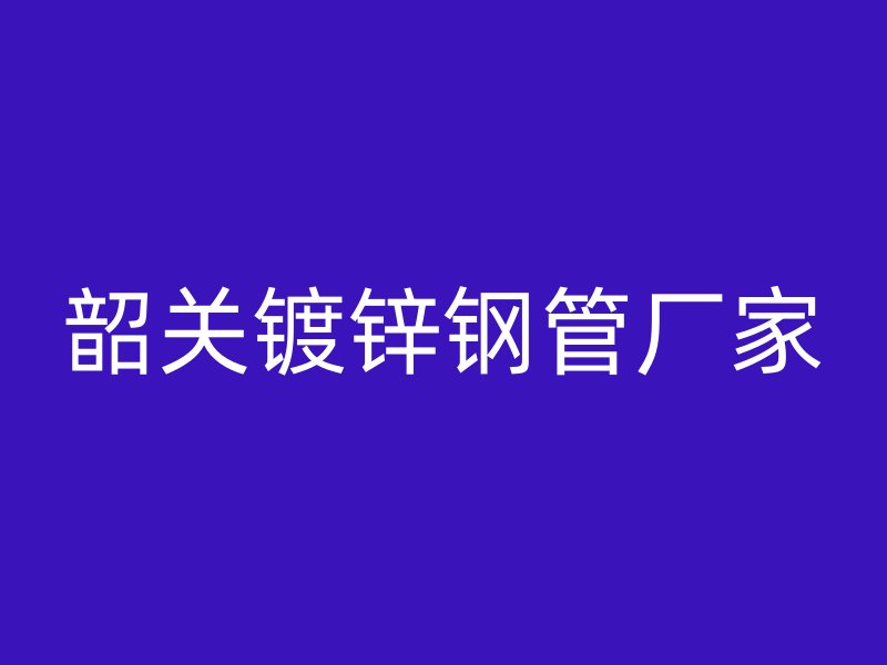 韶關(guān)鍍鋅鋼管廠家