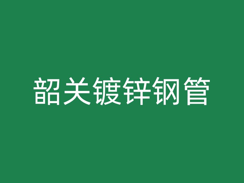 韶關(guān)鍍鋅鋼管