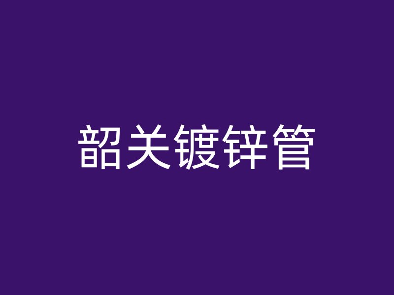韶關(guān)鍍鋅管