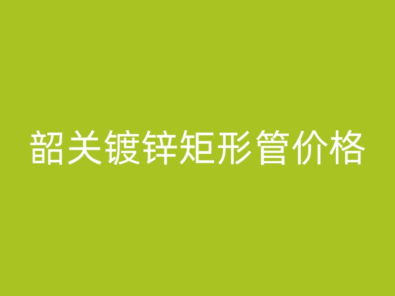 韶關(guān)鍍鋅矩形管價(jià)格