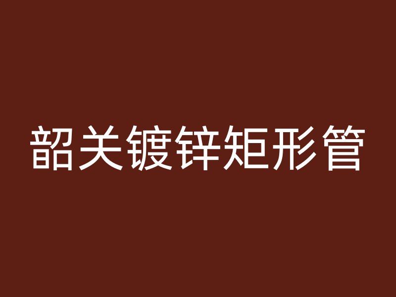 韶關(guān)鍍鋅矩形管