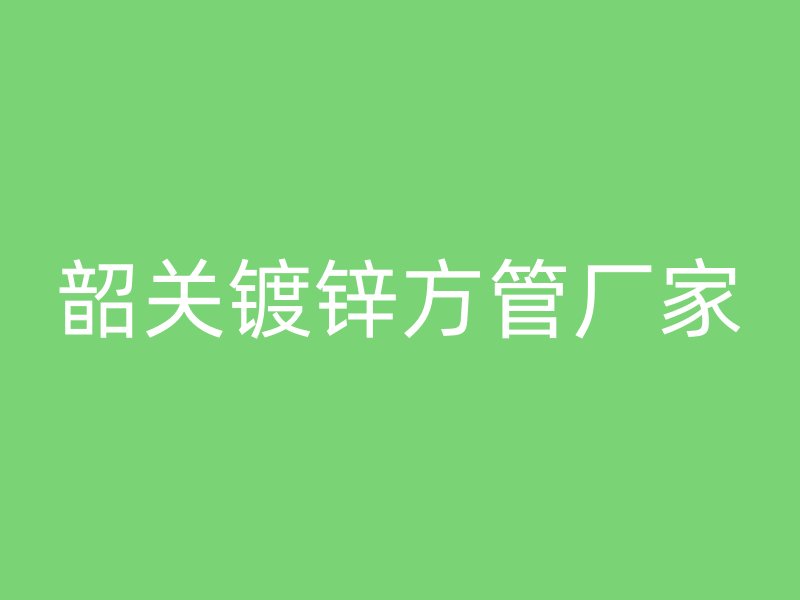 韶關(guān)鍍鋅方管廠家