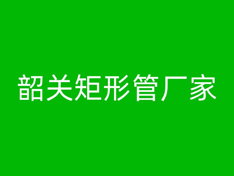 韶關(guān)矩形管廠家