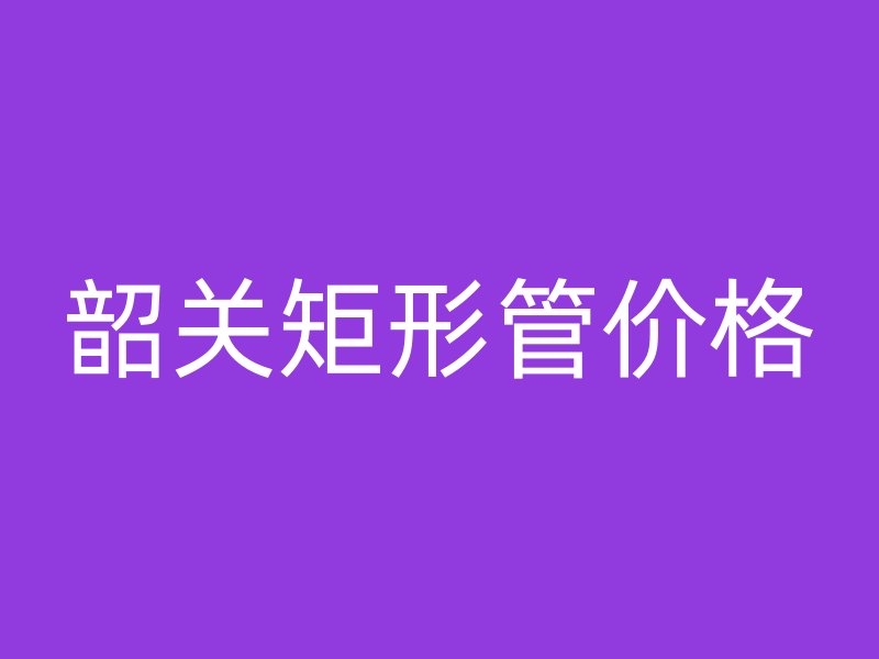 韶關(guān)矩形管價格
