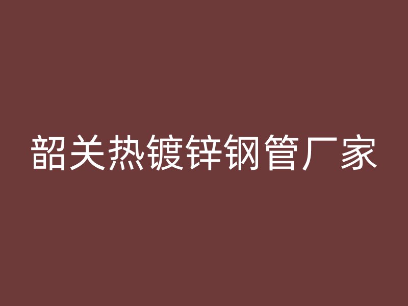 韶關(guān)熱鍍鋅鋼管廠家