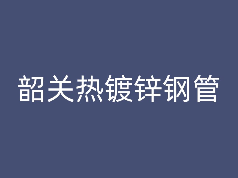 韶關(guān)熱鍍鋅鋼管