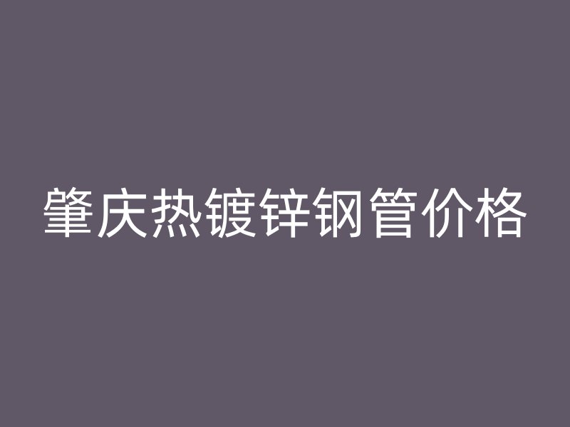 肇慶熱鍍鋅鋼管價(jià)格
