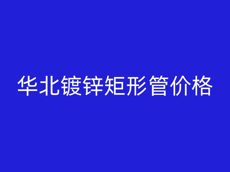 華北鍍鋅矩形管價(jià)格