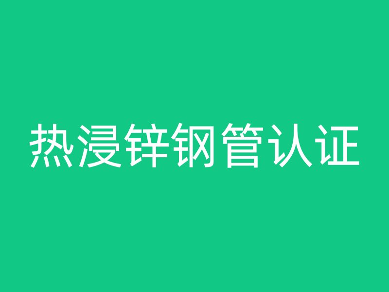 熱浸鋅鋼管認(rèn)證