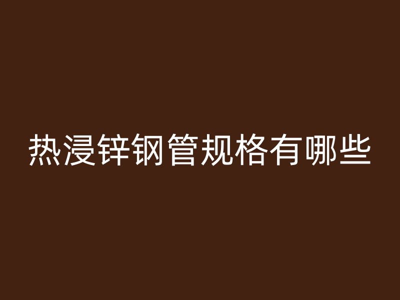 熱浸鋅鋼管規(guī)格有哪些