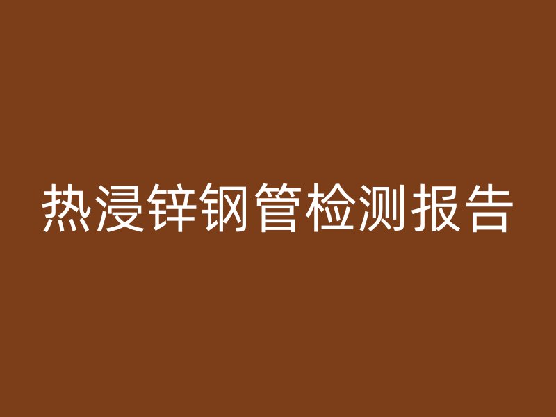 熱浸鋅鋼管檢測報(bào)告