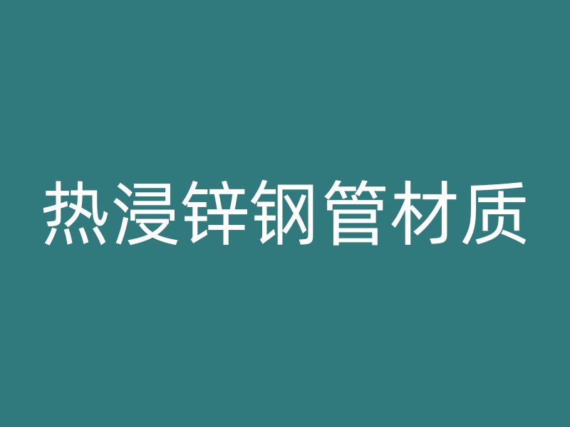 熱浸鋅鋼管材質(zhì)